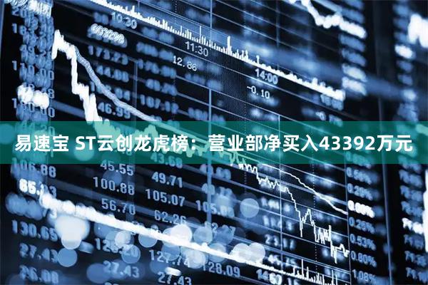 易速宝 ST云创龙虎榜：营业部净买入43392万元