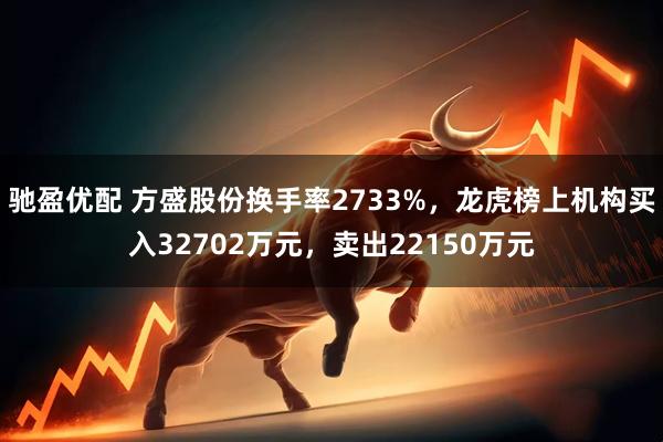 驰盈优配 方盛股份换手率2733%，龙虎榜上机构买入32702万元，卖出22150万元