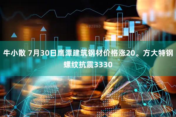 牛小散 7月30日鹰潭建筑钢材价格涨20。方大特钢螺纹抗震3330