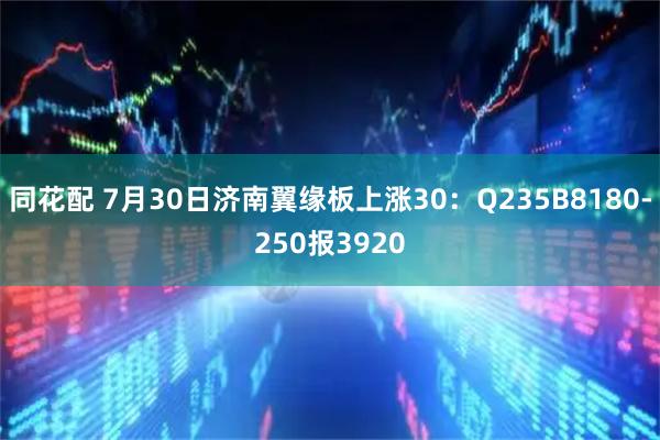 同花配 7月30日济南翼缘板上涨30：Q235B8180-250报3920