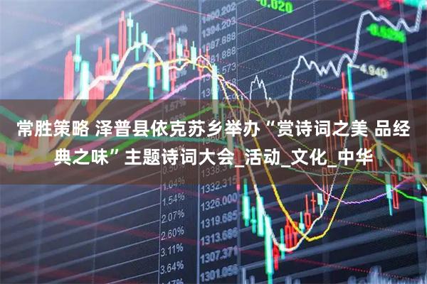 常胜策略 泽普县依克苏乡举办“赏诗词之美 品经典之味”主题诗词大会_活动_文化_中华