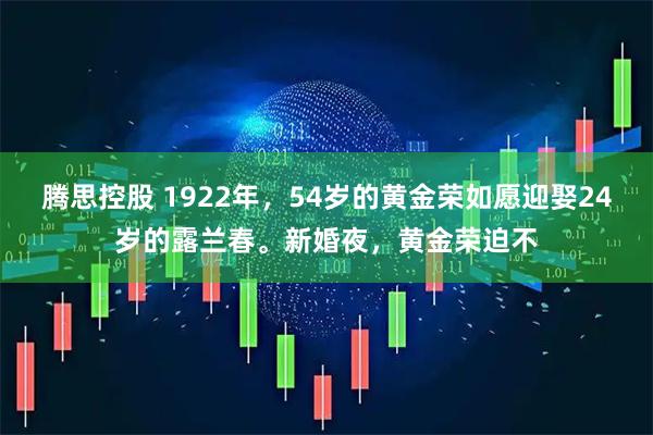 腾思控股 1922年，54岁的黄金荣如愿迎娶24岁的露兰春。新婚夜，黄金荣迫不
