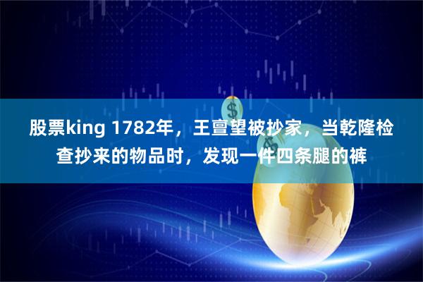 股票king 1782年，王亶望被抄家，当乾隆检查抄来的物品时，发现一件四条腿的裤