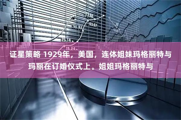证星策略 1929年，美国，连体姐妹玛格丽特与玛丽在订婚仪式上。姐姐玛格丽特与