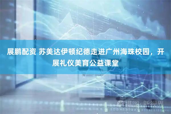 展鹏配资 苏美达伊顿纪德走进广州海珠校园，开展礼仪美育公益课堂