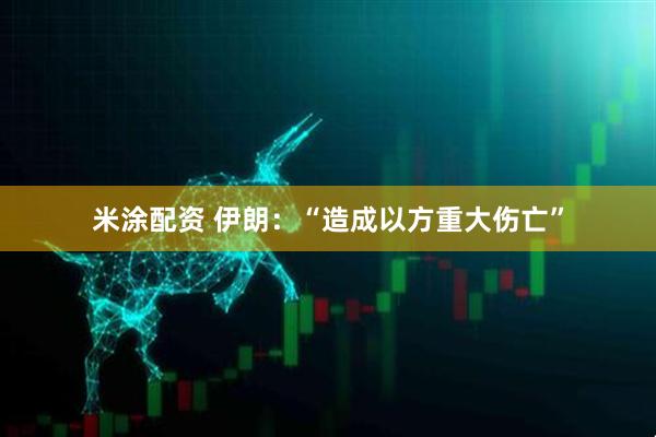 米涂配资 伊朗：“造成以方重大伤亡”