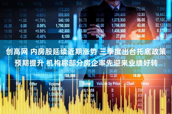创高网 内房股延续近期涨势 三季度出台托底政策预期提升 机构称部分房企率先迎来业绩好转