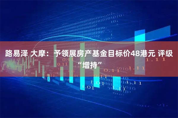路易泽 大摩：予领展房产基金目标价48港元 评级“增持”