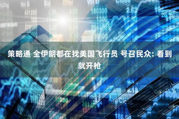 策略通 全伊朗都在找美国飞行员 号召民众: 看到就开枪