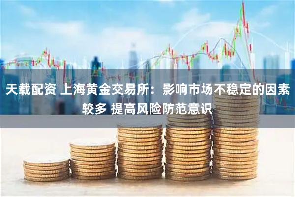 天载配资 上海黄金交易所：影响市场不稳定的因素较多 提高风险防范意识