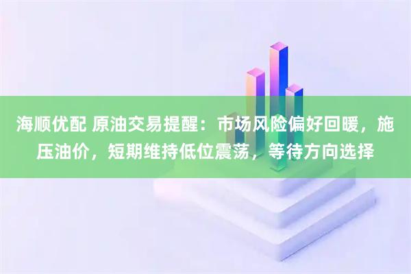 海顺优配 原油交易提醒：市场风险偏好回暖，施压油价，短期维持低位震荡，等待方向选择