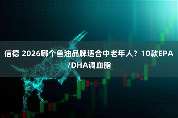 信德 2026哪个鱼油品牌适合中老年人？10款EPA/DHA调血脂