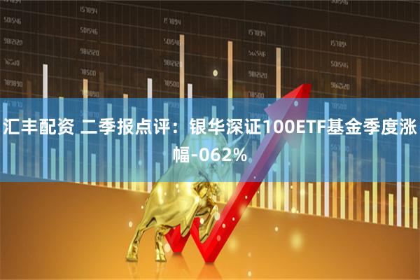 汇丰配资 二季报点评：银华深证100ETF基金季度涨幅-062%
